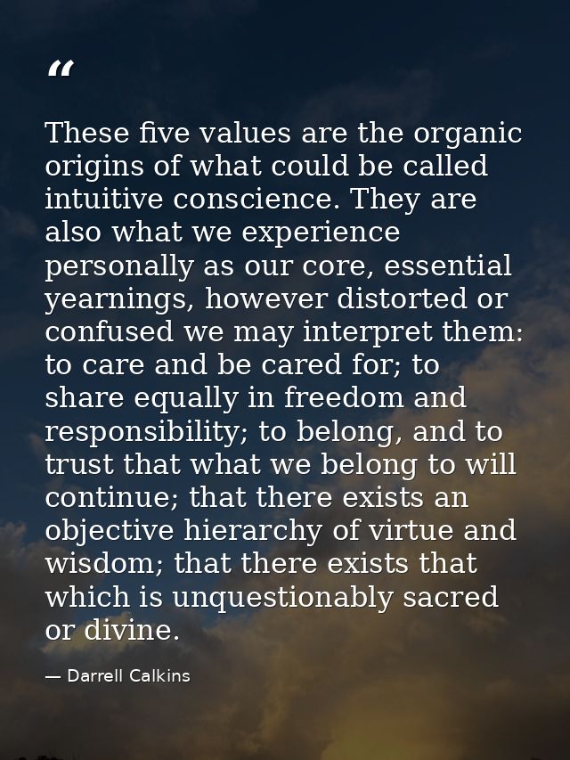 These five values are the organic origins of what could be called intuitive conscience. They are also what we experience — Darrell Calkins
