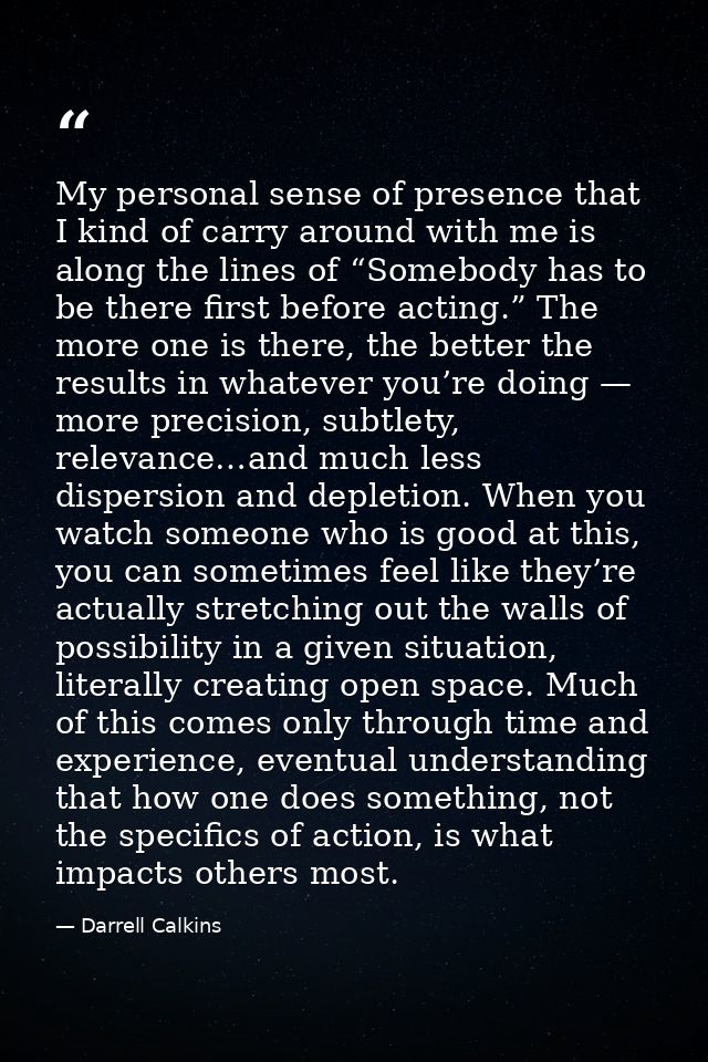My personal sense of presence that I kind of carry around with me is along the lines of “Somebody has to be there first  — Darrell Calkins
