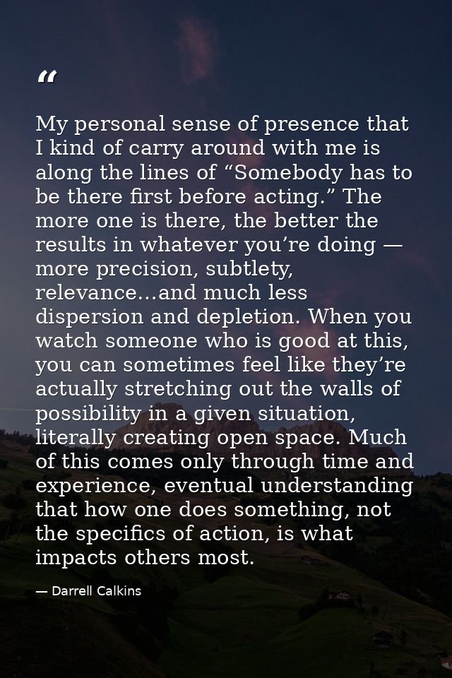 My personal sense of presence that I kind of carry around with me is along the lines of “Somebody has to be there first  — Darrell Calkins