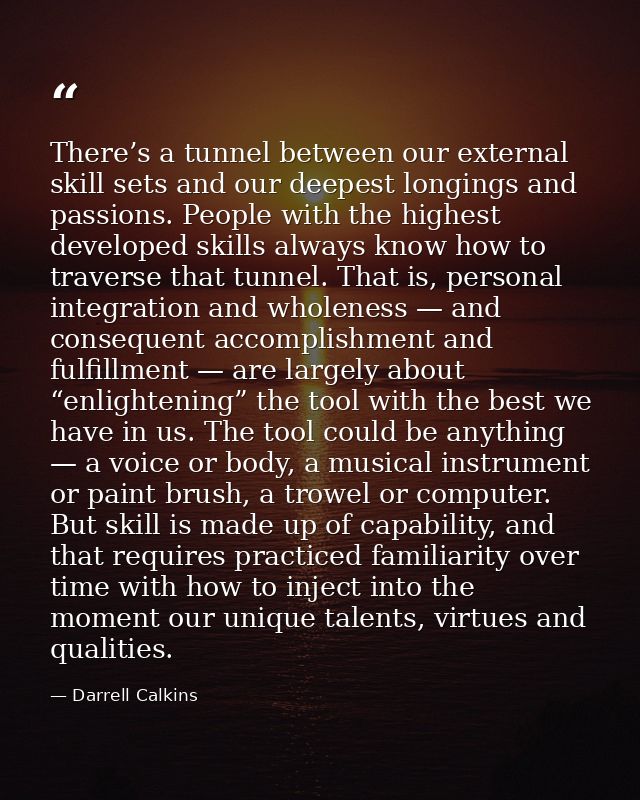 There’s a tunnel between our external skill sets and our deepest longings and passions. People with the highest develope — Darrell Calkins