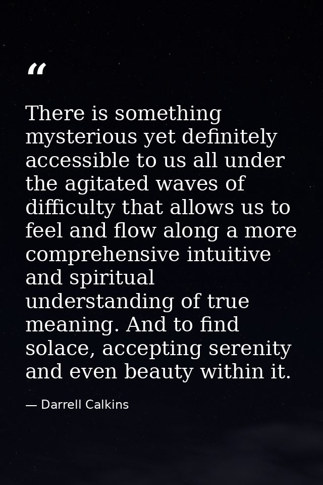 There is something mysterious yet definitely accessible to us all under the agitated waves of difficulty that allows us  — Darrell Calkins