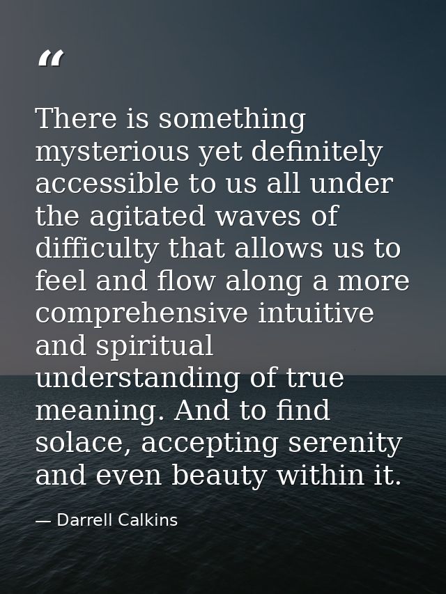There is something mysterious yet definitely accessible to us all under the agitated waves of difficulty that allows us  — Darrell Calkins