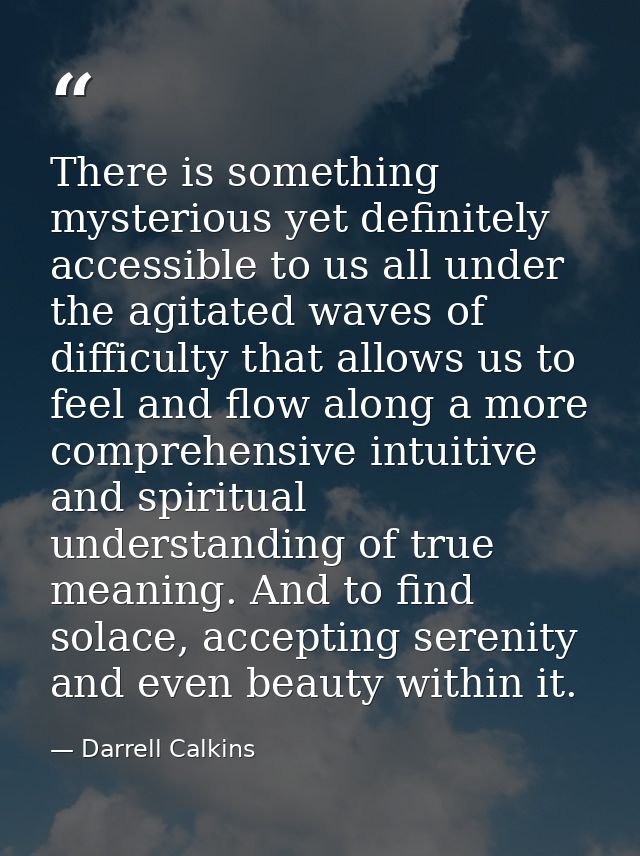 There is something mysterious yet definitely accessible to us all under the agitated waves of difficulty that allows us  — Darrell Calkins
