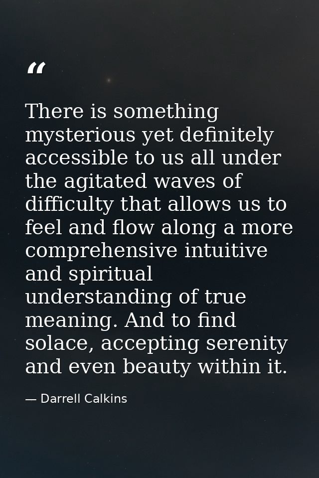 There is something mysterious yet definitely accessible to us all under the agitated waves of difficulty that allows us  — Darrell Calkins
