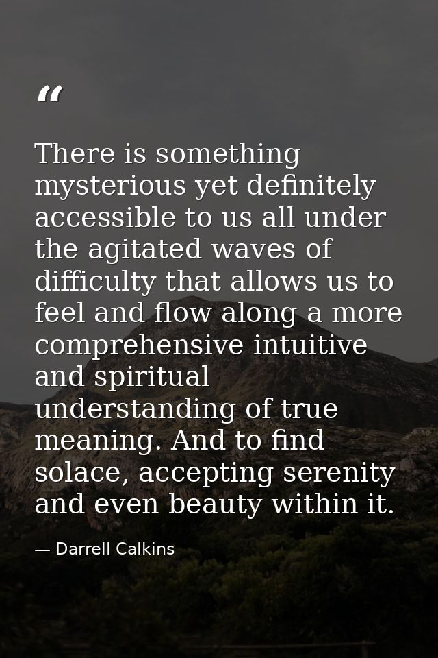 There is something mysterious yet definitely accessible to us all under the agitated waves of difficulty that allows us  — Darrell Calkins