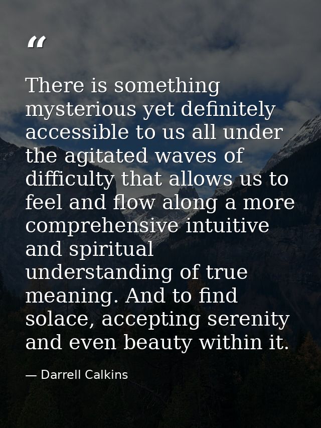 There is something mysterious yet definitely accessible to us all under the agitated waves of difficulty that allows us  — Darrell Calkins