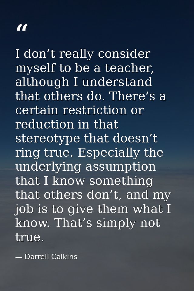I don’t really consider myself to be a teacher, although I understand that others do. There’s a certain restriction or r — Darrell Calkins