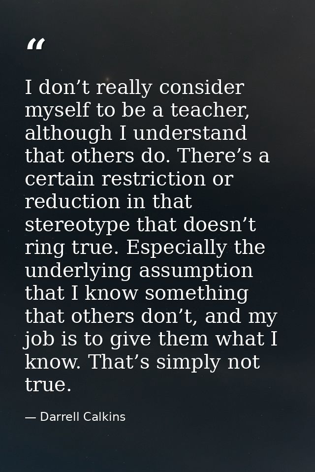 I don’t really consider myself to be a teacher, although I understand that others do. There’s a certain restriction or r — Darrell Calkins