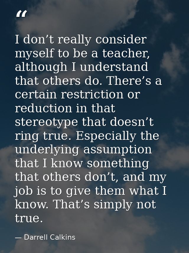 I don’t really consider myself to be a teacher, although I understand that others do. There’s a certain restriction or r — Darrell Calkins