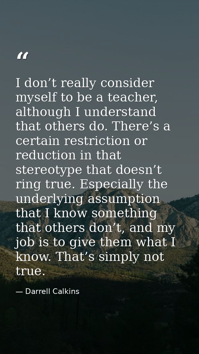 I don’t really consider myself to be a teacher, although I understand that others do. There’s a certain restriction or r — Darrell Calkins