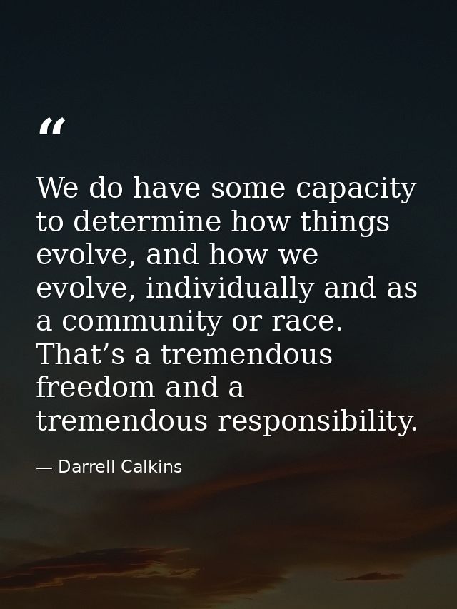 We do have some capacity to determine how things evolve, and how we evolve, individually and as a community or race. Tha — Darrell Calkins