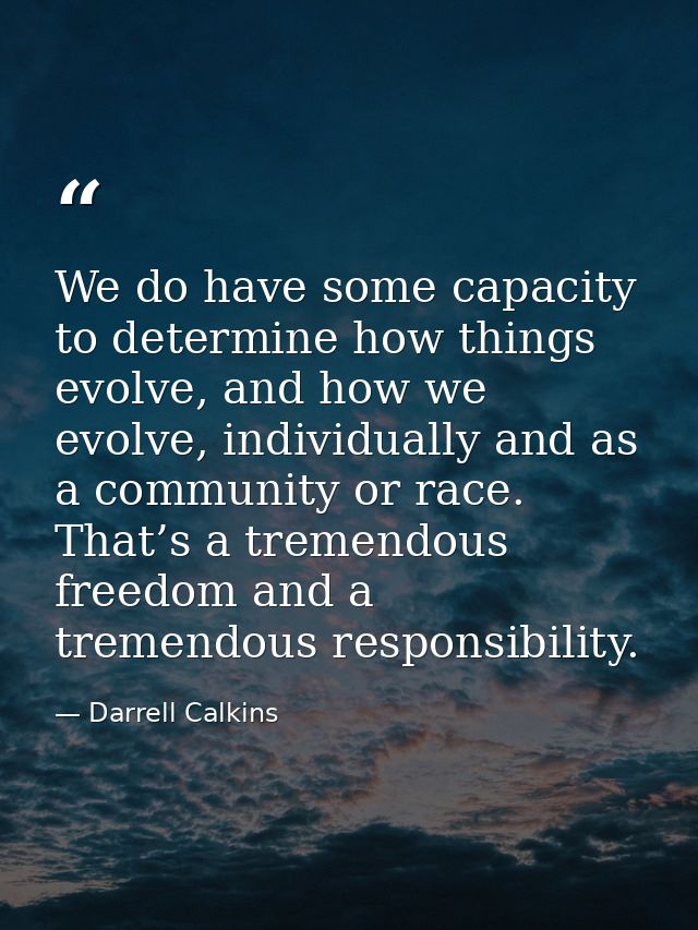 We do have some capacity to determine how things evolve, and how we evolve, individually and as a community or race. Tha — Darrell Calkins