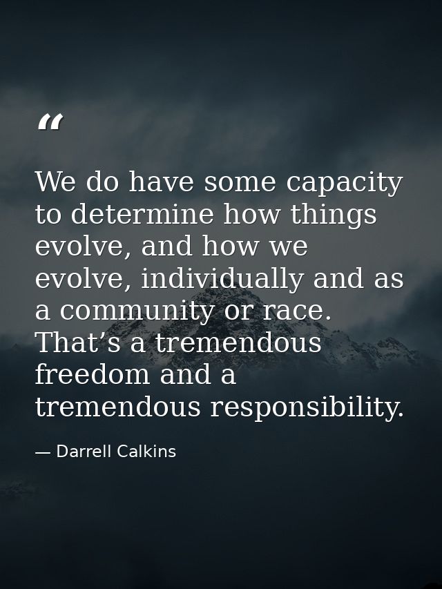 We do have some capacity to determine how things evolve, and how we evolve, individually and as a community or race. Tha — Darrell Calkins