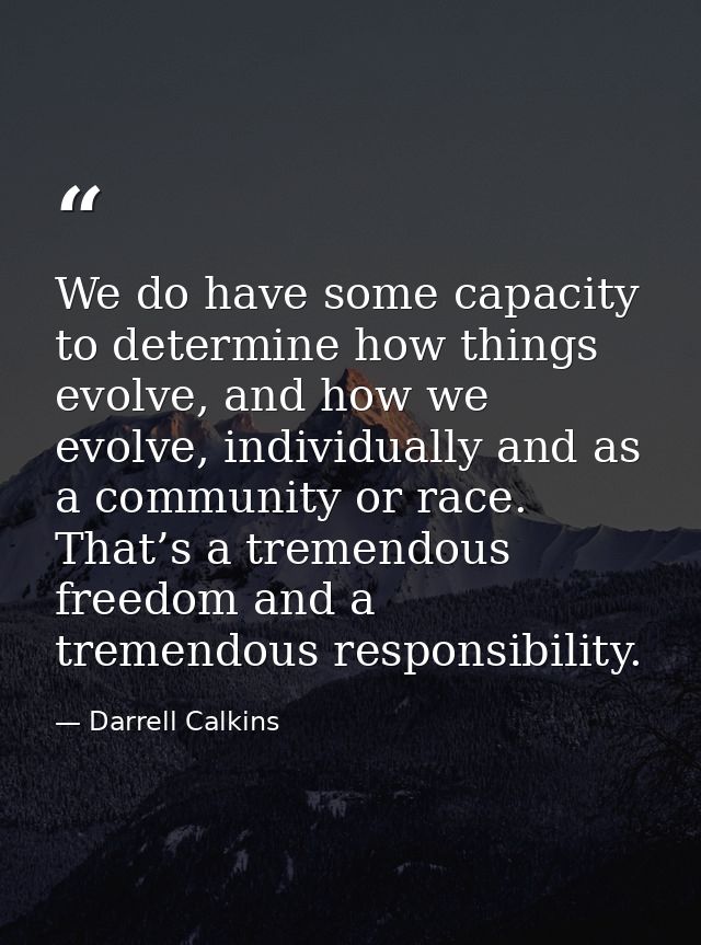 We do have some capacity to determine how things evolve, and how we evolve, individually and as a community or race. Tha — Darrell Calkins