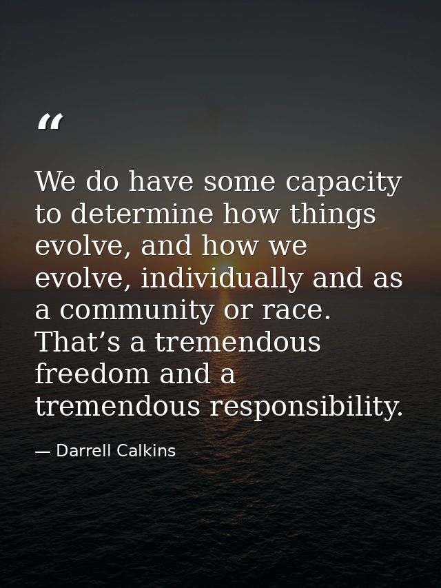 We do have some capacity to determine how things evolve, and how we evolve, individually and as a community or race. Tha — Darrell Calkins