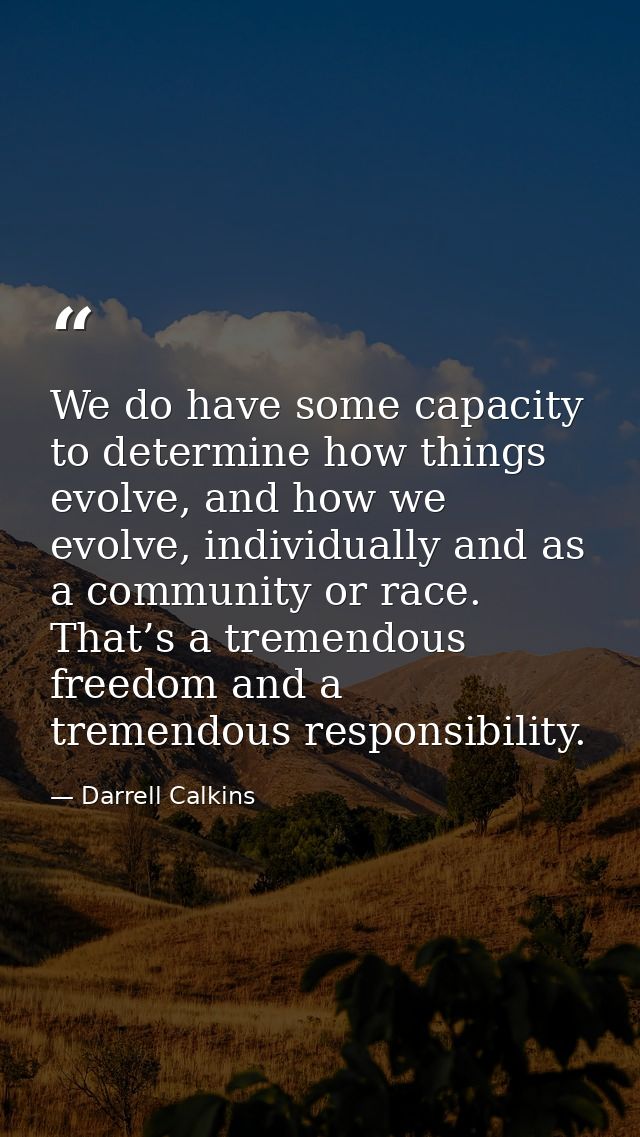We do have some capacity to determine how things evolve, and how we evolve, individually and as a community or race. Tha — Darrell Calkins