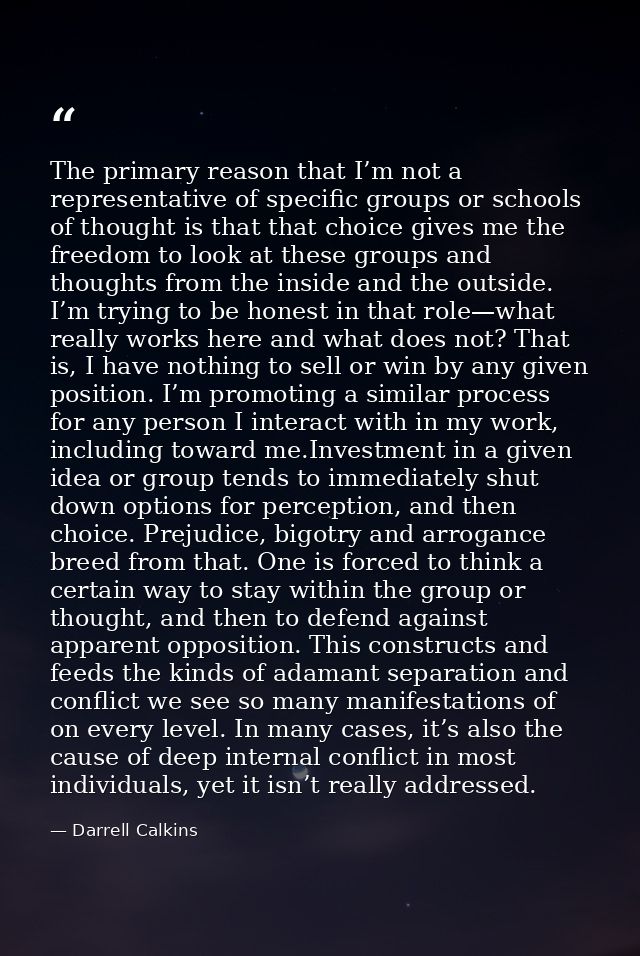 The primary reason that I’m not a representative of specific groups or schools of thought is that that choice gives me t — Darrell Calkins