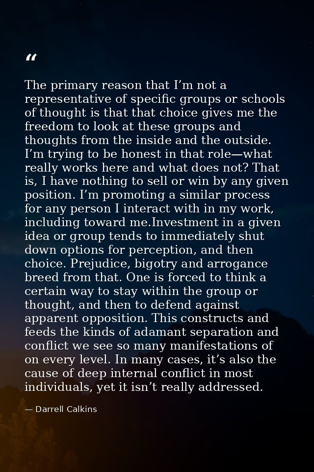 The primary reason that I’m not a representative of specific groups or schools of thought is that that choice gives me t — Darrell Calkins