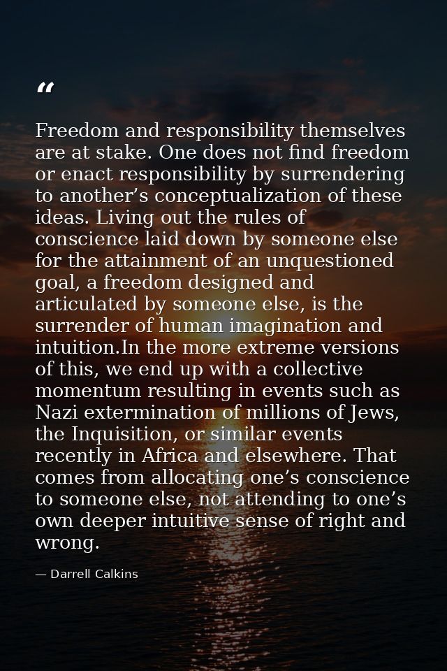 Freedom and responsibility themselves are at stake. One does not find freedom or enact responsibility by surrendering to — Darrell Calkins