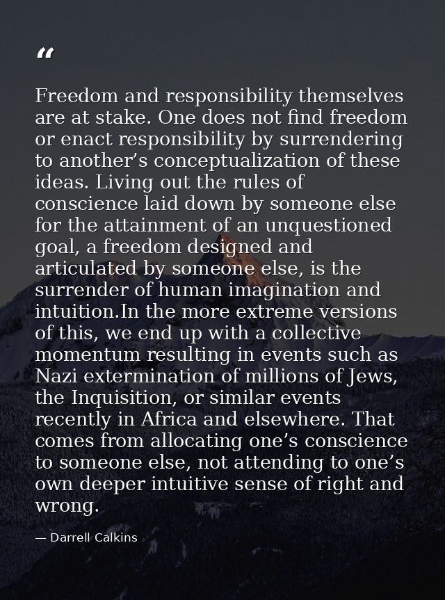 Freedom and responsibility themselves are at stake. One does not find freedom or enact responsibility by surrendering to — Darrell Calkins