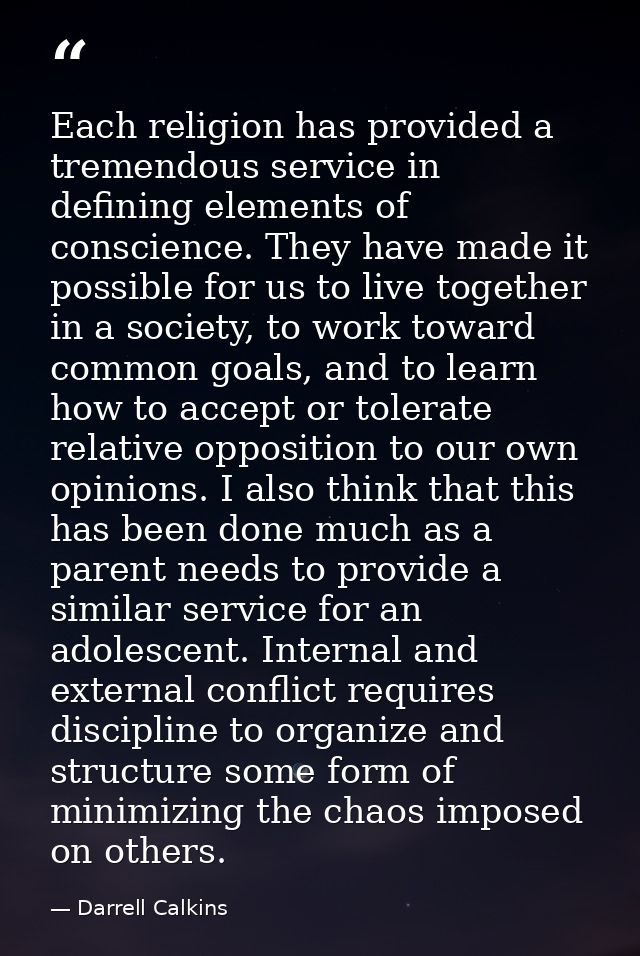 Each religion has provided a tremendous service in defining elements of conscience. They have made it possible for us to — Darrell Calkins