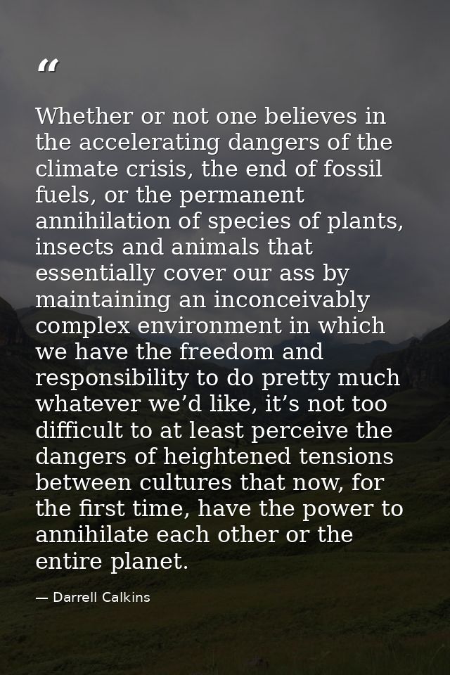 Whether or not one believes in the accelerating dangers of the climate crisis, the end of fossil fuels, or the permanent — Darrell Calkins