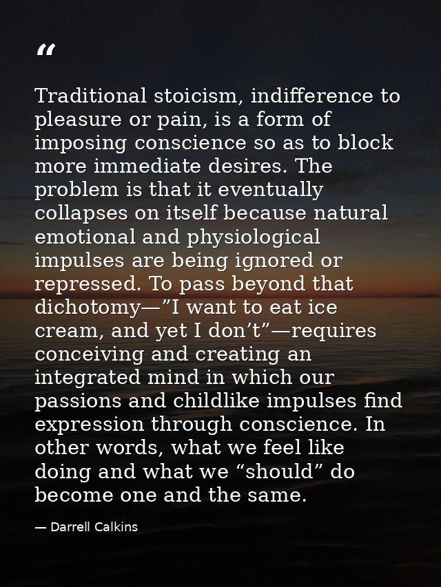 Traditional stoicism, indifference to pleasure or pain, is a form of imposing conscience so as to block more immediate d — Darrell Calkins