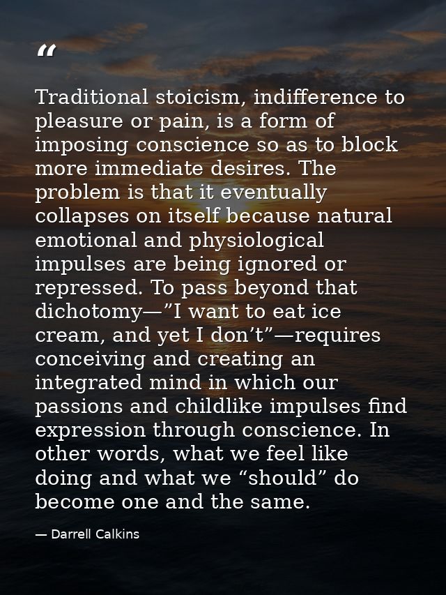 Traditional stoicism, indifference to pleasure or pain, is a form of imposing conscience so as to block more immediate d — Darrell Calkins