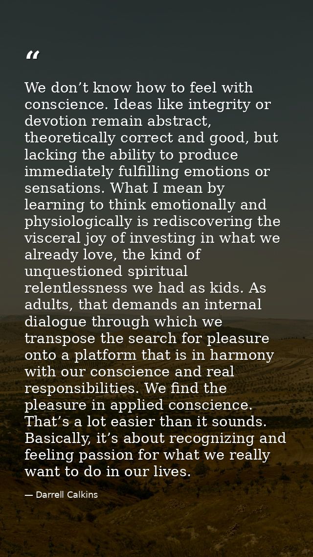 We don’t know how to feel with conscience. Ideas like integrity or devotion remain abstract, theoretically correct and g — Darrell Calkins