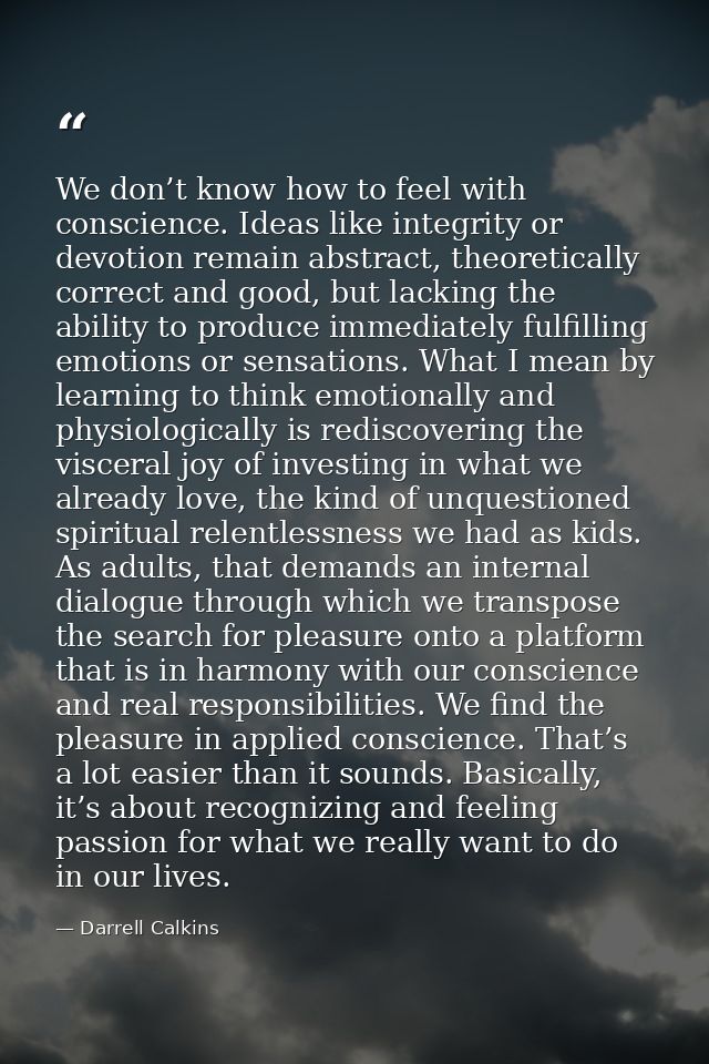 We don’t know how to feel with conscience. Ideas like integrity or devotion remain abstract, theoretically correct and g — Darrell Calkins