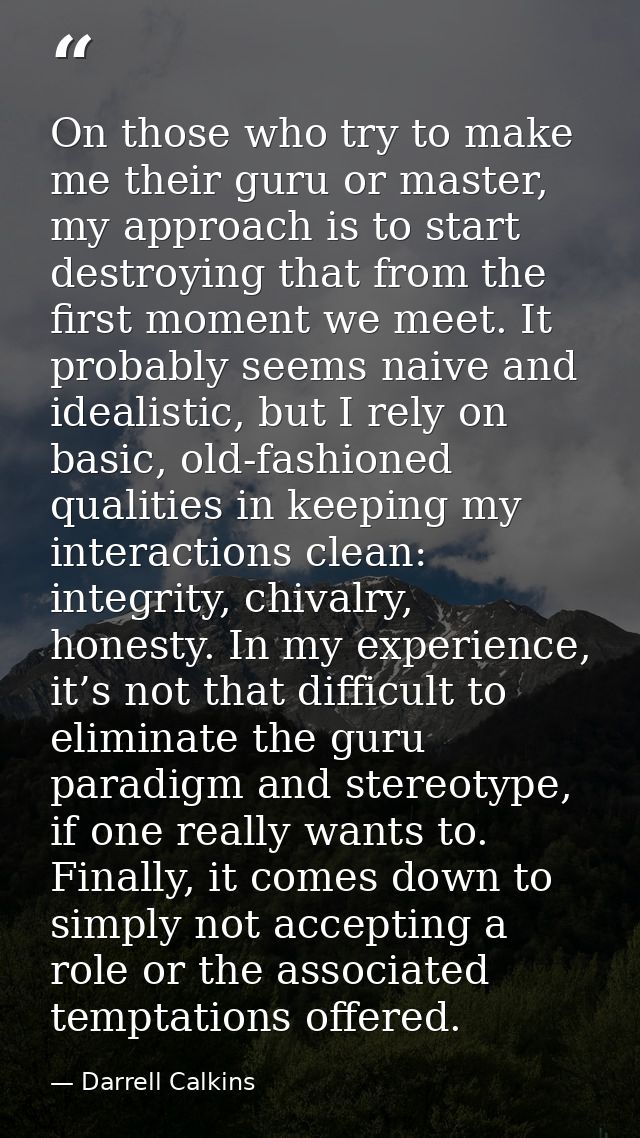 On those who try to make me their guru or master, my approach is to start destroying that from the first moment we meet. — Darrell Calkins