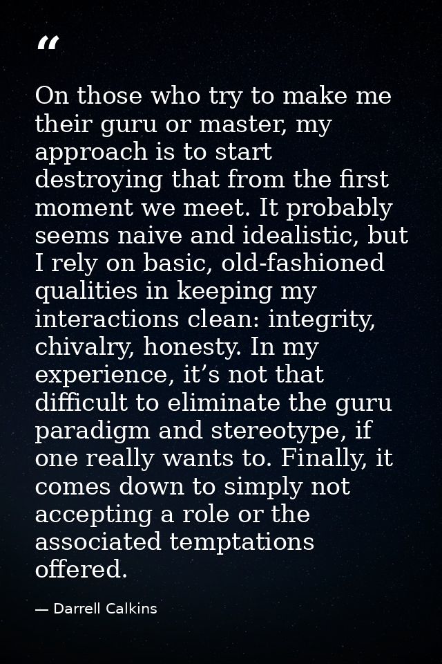 On those who try to make me their guru or master, my approach is to start destroying that from the first moment we meet. — Darrell Calkins