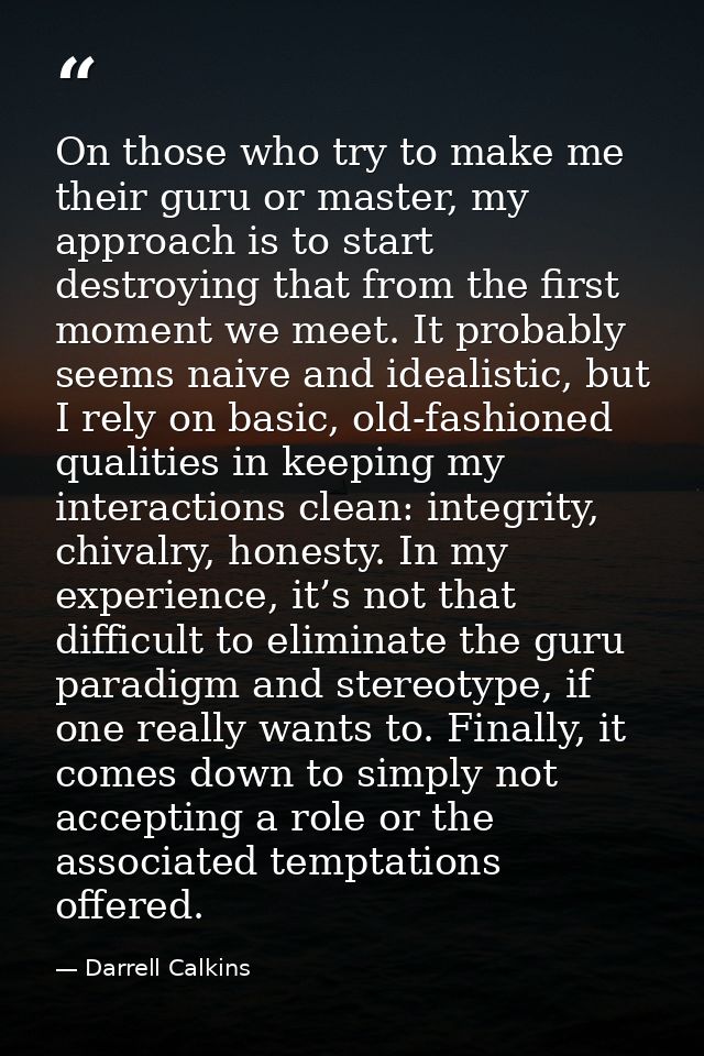 On those who try to make me their guru or master, my approach is to start destroying that from the first moment we meet. — Darrell Calkins