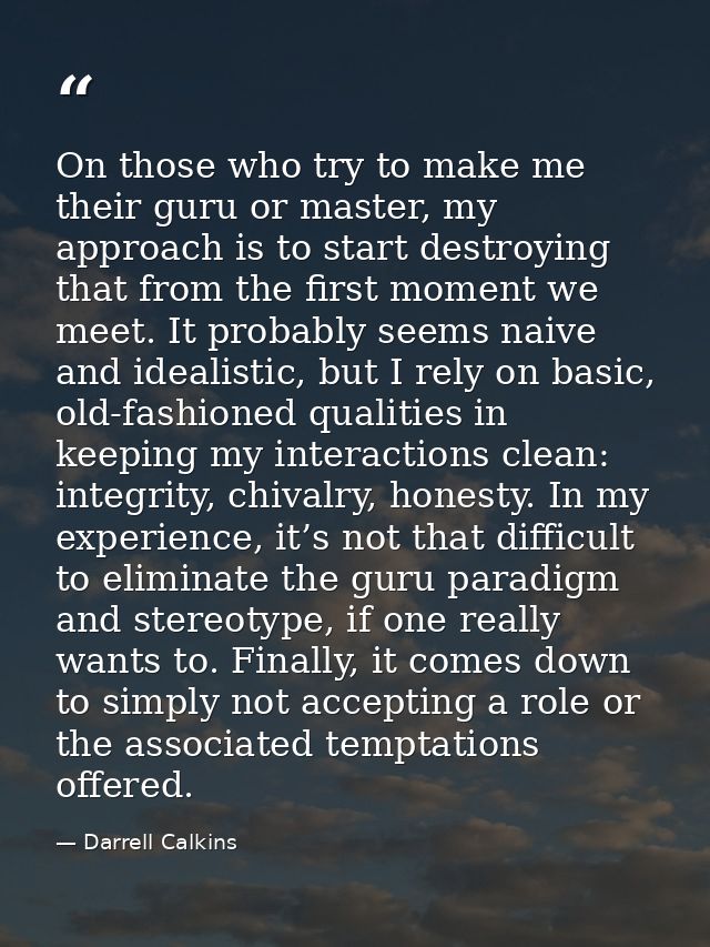 On those who try to make me their guru or master, my approach is to start destroying that from the first moment we meet. — Darrell Calkins