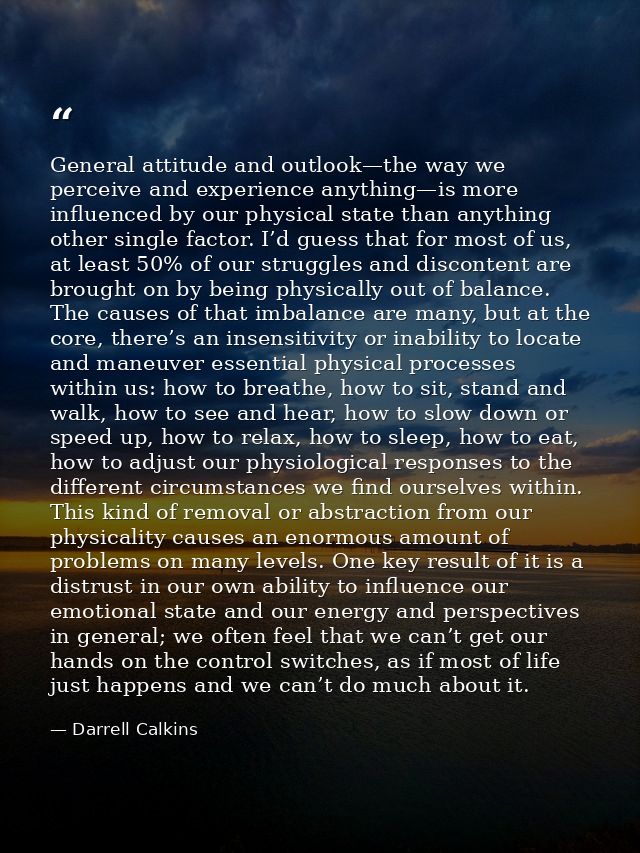 General attitude and outlook—the way we perceive and experience anything—is more influenced by our physical state than a — Darrell Calkins