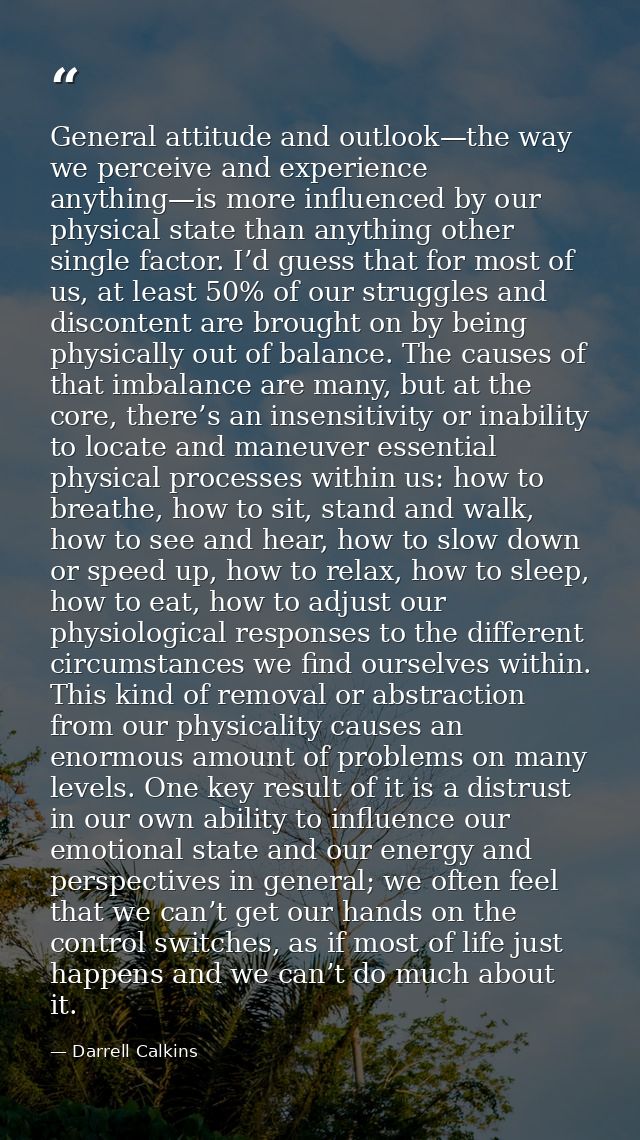 General attitude and outlook—the way we perceive and experience anything—is more influenced by our physical state than a — Darrell Calkins