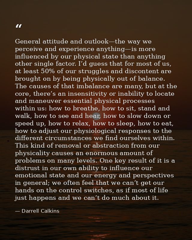 General attitude and outlook—the way we perceive and experience anything—is more influenced by our physical state than a — Darrell Calkins