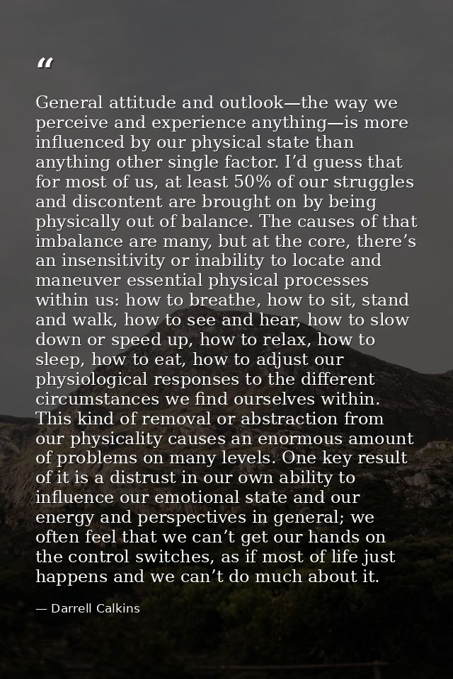 General attitude and outlook—the way we perceive and experience anything—is more influenced by our physical state than a — Darrell Calkins