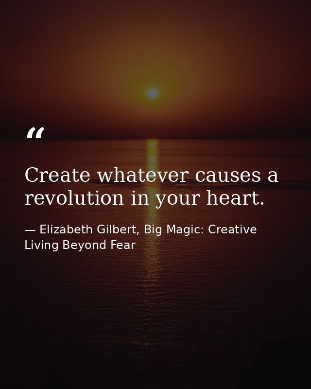 Create whatever causes a revolution in your heart. — Elizabeth Gilbert, Big Magic: Creative Living Beyond Fear