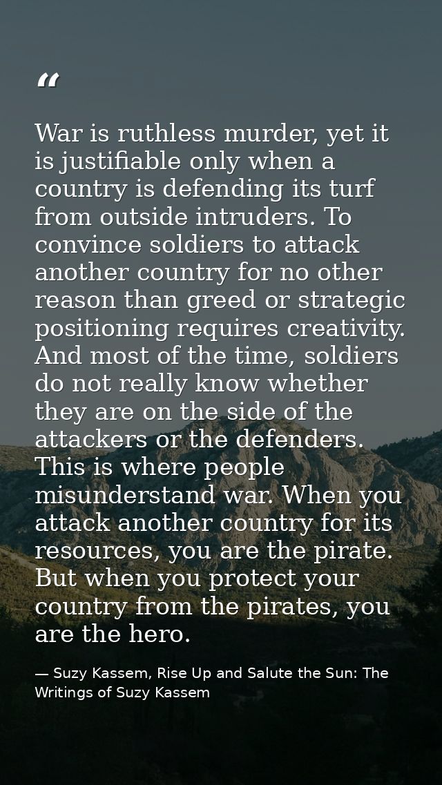 War is ruthless murder, yet it is justifiable only when a country is defending its turf from outside intruders. To convi — Suzy Kassem, Rise Up and Salute the Sun: The Writings of Suzy Kassem