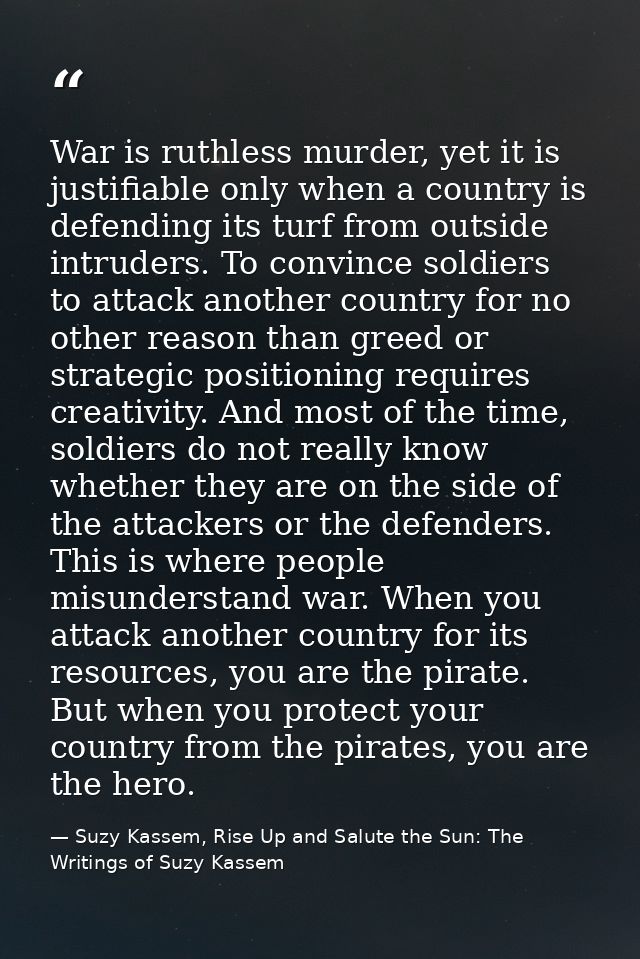 War is ruthless murder, yet it is justifiable only when a country is defending its turf from outside intruders. To convi — Suzy Kassem, Rise Up and Salute the Sun: The Writings of Suzy Kassem
