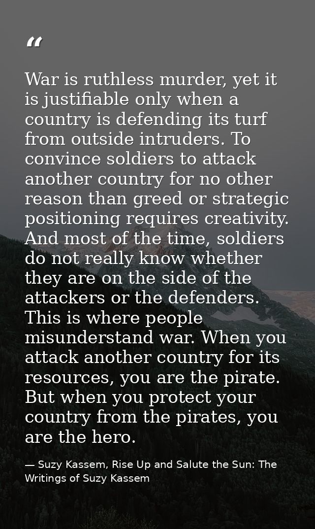 War is ruthless murder, yet it is justifiable only when a country is defending its turf from outside intruders. To convi — Suzy Kassem, Rise Up and Salute the Sun: The Writings of Suzy Kassem