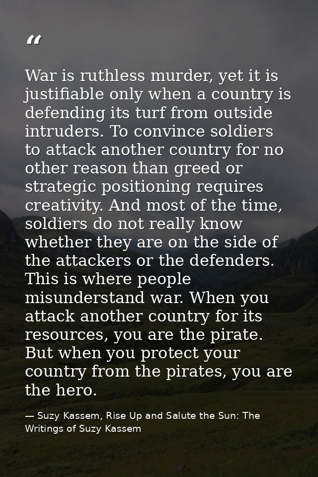 War is ruthless murder, yet it is justifiable only when a country is defending its turf from outside intruders. To convi — Suzy Kassem, Rise Up and Salute the Sun: The Writings of Suzy Kassem