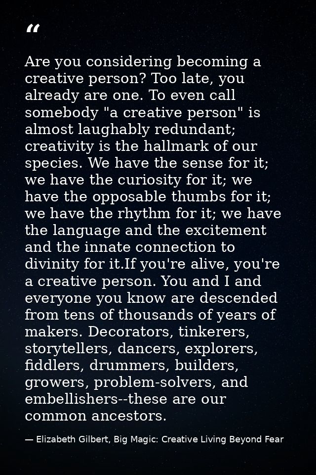 Are you considering becoming a creative person? Too late, you already are one. To even call somebody "a creative person" — Elizabeth Gilbert, Big Magic: Creative Living Beyond Fear