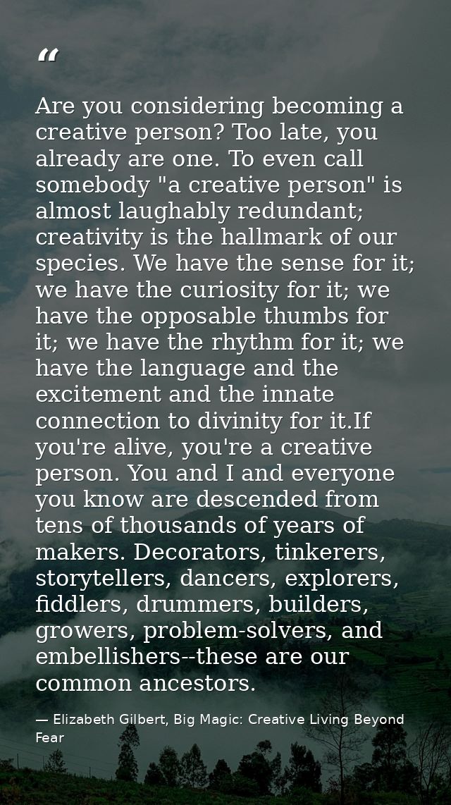 Are you considering becoming a creative person? Too late, you already are one. To even call somebody "a creative person" — Elizabeth Gilbert, Big Magic: Creative Living Beyond Fear