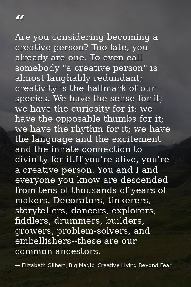 Are you considering becoming a creative person? Too late, you already are one. To even call somebody "a creative person" — Elizabeth Gilbert, Big Magic: Creative Living Beyond Fear
