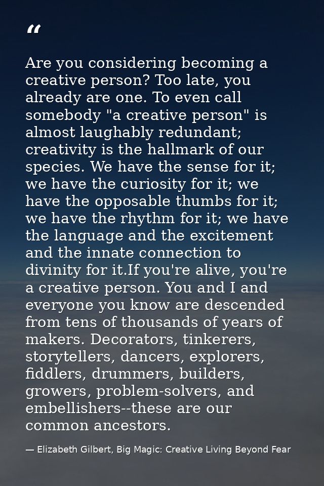Are you considering becoming a creative person? Too late, you already are one. To even call somebody "a creative person" — Elizabeth Gilbert, Big Magic: Creative Living Beyond Fear