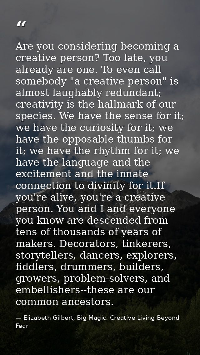 Are you considering becoming a creative person? Too late, you already are one. To even call somebody "a creative person" — Elizabeth Gilbert, Big Magic: Creative Living Beyond Fear