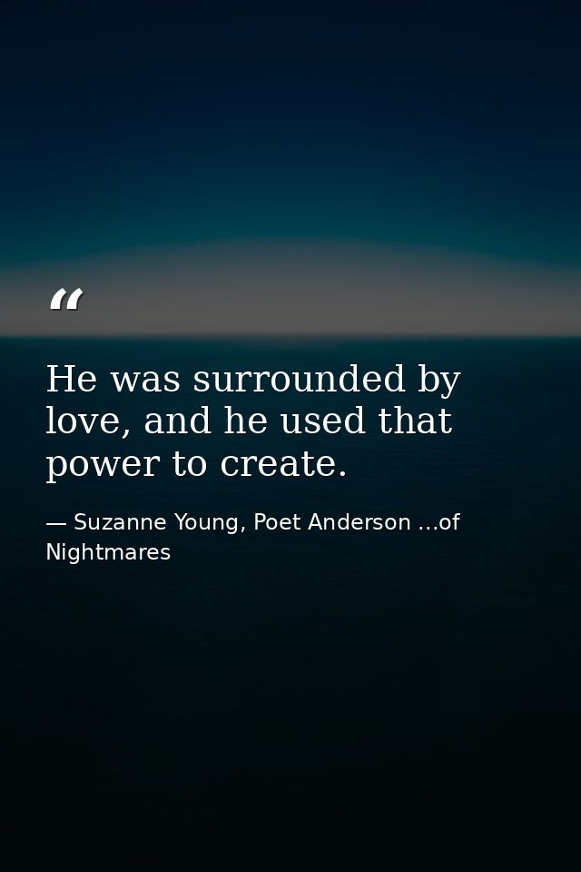 He was surrounded by love, and he used that power to create. — Suzanne Young, Poet Anderson ...of Nightmares