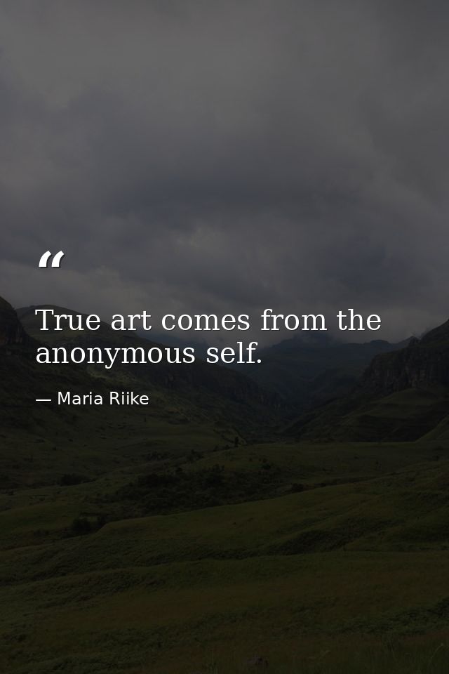 True art comes from the anonymous self. — Maria Riike